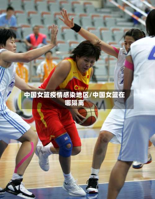 中国女篮疫情感染地区/中国女篮在哪隔离-第2张图片
