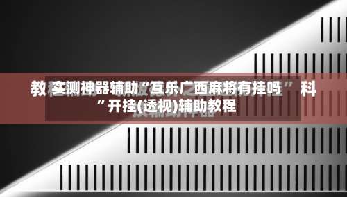 实测神器辅助“互乐广西麻将有挂吗	”开挂(透视)辅助教程-第2张图片