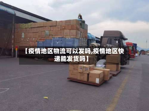 【疫情地区物流可以发吗,疫情地区快递能发货吗】-第1张图片
