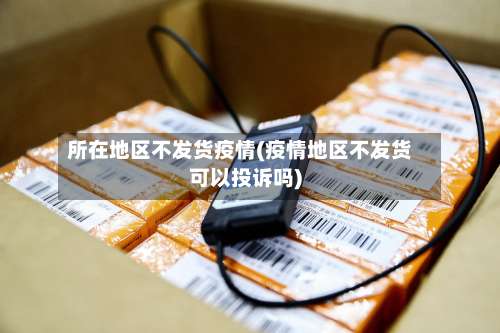 所在地区不发货疫情(疫情地区不发货可以投诉吗)-第1张图片