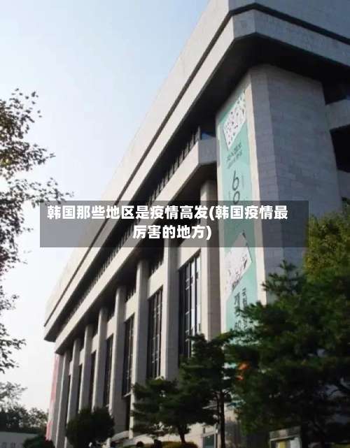 韩国那些地区是疫情高发(韩国疫情最厉害的地方)-第1张图片