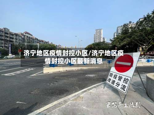 济宁地区疫情封控小区/济宁地区疫情封控小区最新消息-第2张图片