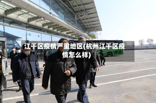 江干区疫情严重地区(杭州江干区疫情怎么样)-第2张图片