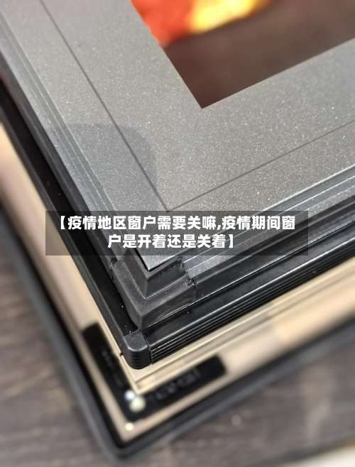 【疫情地区窗户需要关嘛,疫情期间窗户是开着还是关着】-第1张图片
