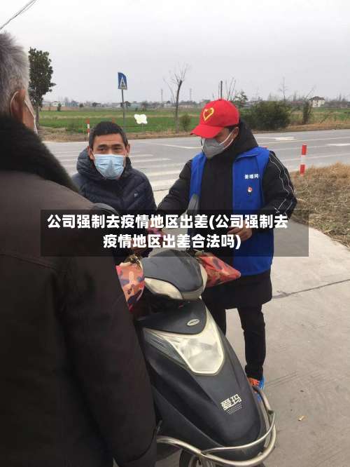 公司强制去疫情地区出差(公司强制去疫情地区出差合法吗)-第2张图片