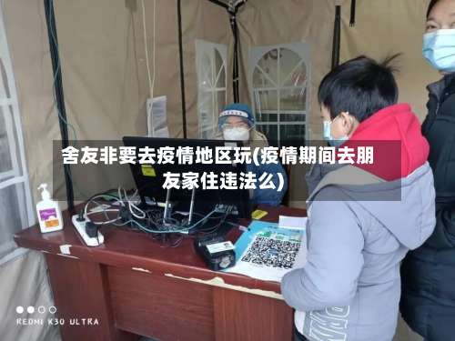 舍友非要去疫情地区玩(疫情期间去朋友家住违法么)-第1张图片