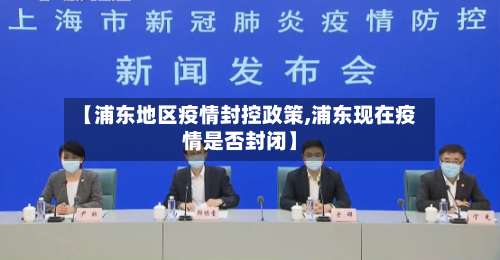 【浦东地区疫情封控政策,浦东现在疫情是否封闭】-第1张图片
