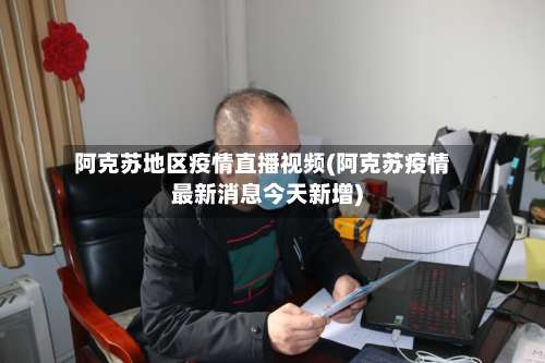 阿克苏地区疫情直播视频(阿克苏疫情最新消息今天新增)-第1张图片