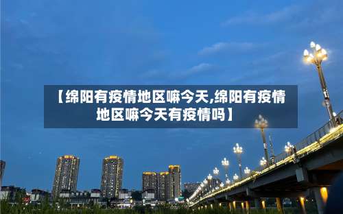 【绵阳有疫情地区嘛今天,绵阳有疫情地区嘛今天有疫情吗】-第3张图片