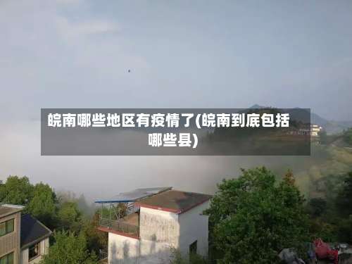 皖南哪些地区有疫情了(皖南到底包括哪些县)-第3张图片