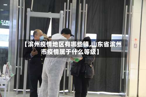 【滨州疫情地区有哪些镇,山东省滨州市疫情属于什么等级】-第1张图片