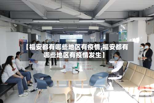 【福安都有哪些地区有疫情,福安都有哪些地区有疫情发生】-第2张图片