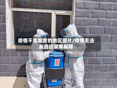 疫情不能发货的地区图片/疫情无法发货给买家解释-第1张图片