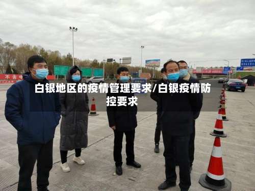 白银地区的疫情管理要求/白银疫情防控要求-第1张图片