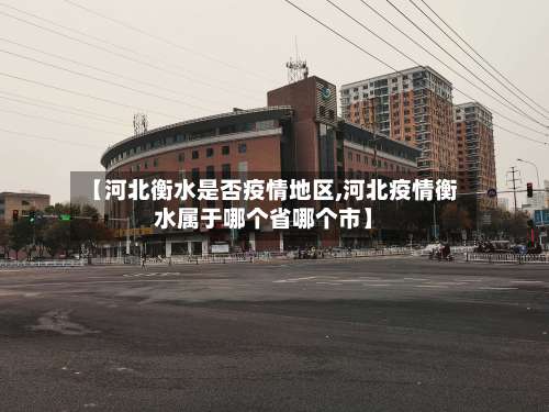 【河北衡水是否疫情地区,河北疫情衡水属于哪个省哪个市】-第1张图片