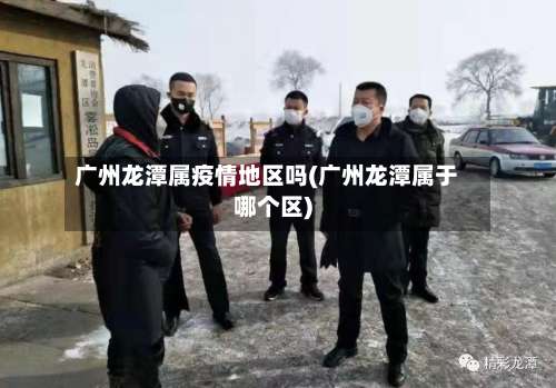 广州龙潭属疫情地区吗(广州龙潭属于哪个区)-第1张图片