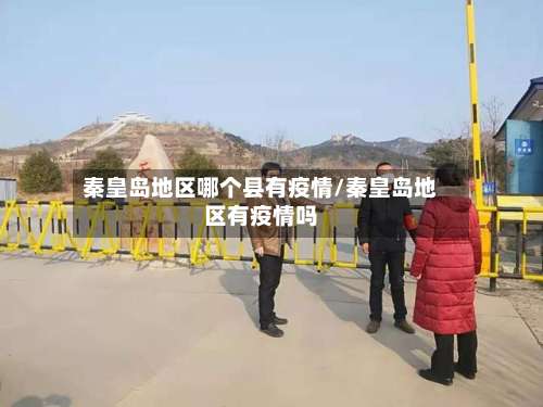 秦皇岛地区哪个县有疫情/秦皇岛地区有疫情吗-第2张图片