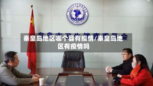 秦皇岛地区哪个县有疫情/秦皇岛地区有疫情吗-第3张图片