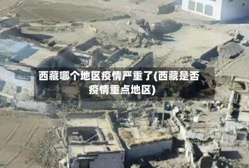 西藏哪个地区疫情严重了(西藏是否疫情重点地区)-第2张图片