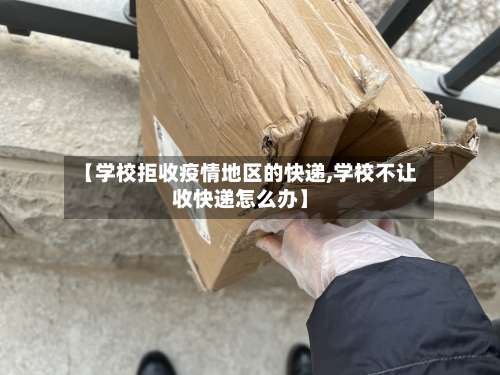 【学校拒收疫情地区的快递,学校不让收快递怎么办】-第1张图片