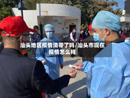 汕头地区疫情清零了吗/汕头市现在疫情怎么样-第1张图片