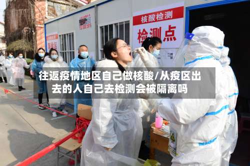 往返疫情地区自己做核酸/从疫区出去的人自己去检测会被隔离吗-第2张图片