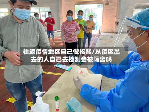 往返疫情地区自己做核酸/从疫区出去的人自己去检测会被隔离吗-第1张图片