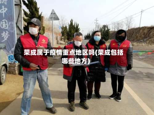 荣成属于疫情重点地区吗(荣成包括哪些地方)-第2张图片