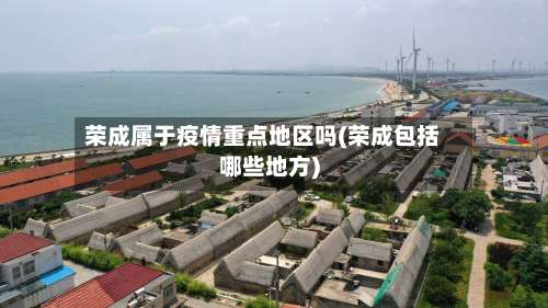 荣成属于疫情重点地区吗(荣成包括哪些地方)-第1张图片