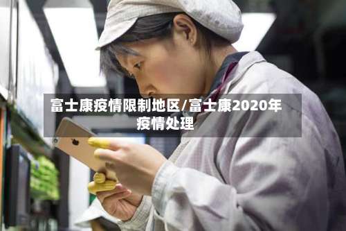富士康疫情限制地区/富士康2020年疫情处理-第1张图片