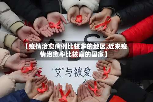 【疫情治愈病例比较多的地区,近来疫情治愈率比较高的国家】-第1张图片
