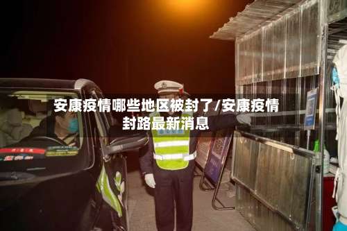 安康疫情哪些地区被封了/安康疫情封路最新消息-第1张图片