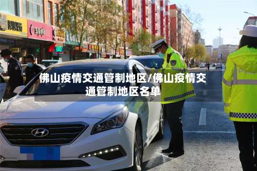 佛山疫情交通管制地区/佛山疫情交通管制地区名单-第2张图片