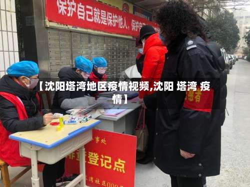 【沈阳塔湾地区疫情视频,沈阳 塔湾 疫情】-第1张图片