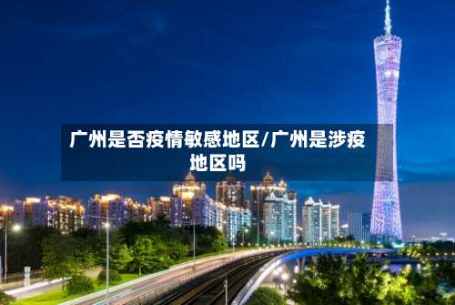 广州是否疫情敏感地区/广州是涉疫地区吗-第1张图片