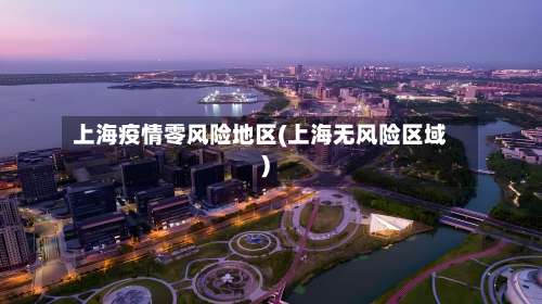 上海疫情零风险地区(上海无风险区域)-第2张图片
