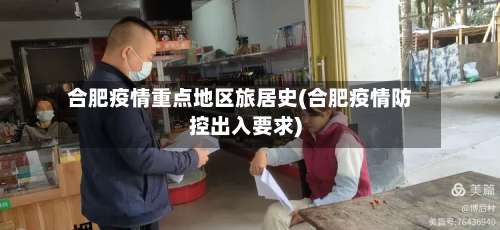 合肥疫情重点地区旅居史(合肥疫情防控出入要求)-第2张图片