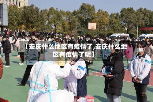 【安庆什么地区有疫情了,安庆什么地区有疫情了呢】-第2张图片