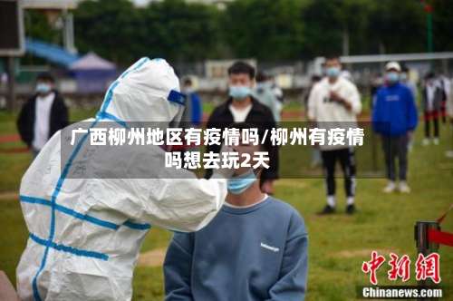 广西柳州地区有疫情吗/柳州有疫情吗想去玩2天-第1张图片