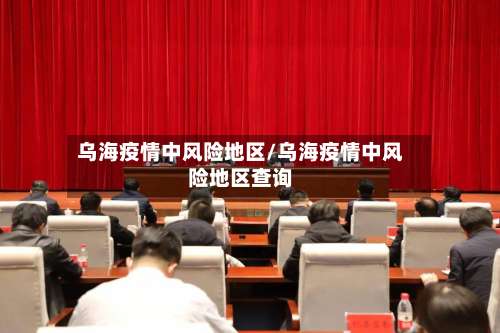 乌海疫情中风险地区/乌海疫情中风险地区查询-第3张图片