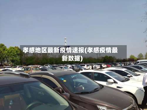 孝感地区最新疫情速报(孝感疫情最新数据)-第1张图片
