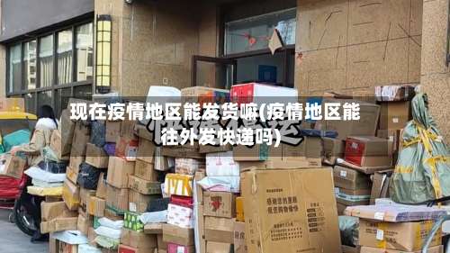 现在疫情地区能发货嘛(疫情地区能往外发快递吗)-第1张图片