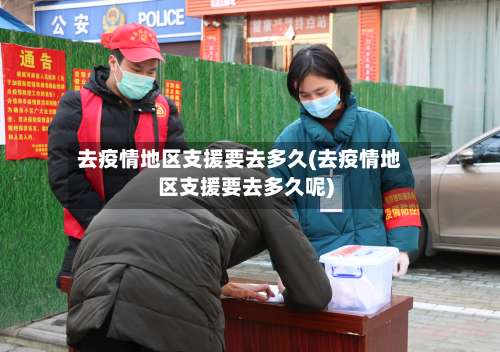 去疫情地区支援要去多久(去疫情地区支援要去多久呢)-第1张图片