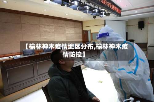 【榆林神木疫情地区分布,榆林神木疫情防控】-第3张图片