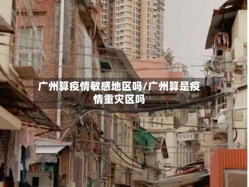 广州算疫情敏感地区吗/广州算是疫情重灾区吗-第2张图片