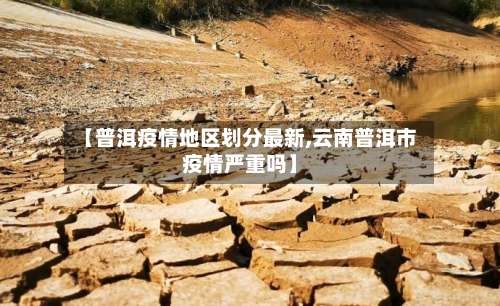 【普洱疫情地区划分最新,云南普洱市疫情严重吗】-第2张图片