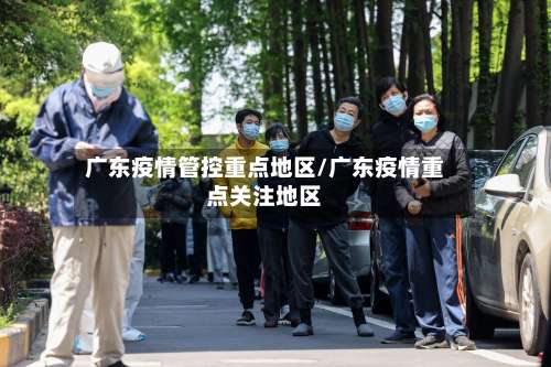 广东疫情管控重点地区/广东疫情重点关注地区-第1张图片