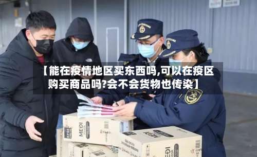 【能在疫情地区买东西吗,可以在疫区购买商品吗?会不会货物也传染】-第3张图片