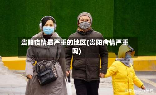 贵阳疫情最严重的地区(贵阳病情严重吗)-第3张图片