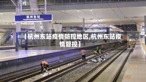 【杭州东站疫情防控地区,杭州东站疫情管控】-第1张图片